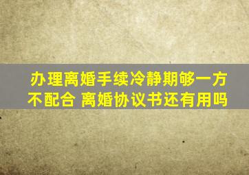 办理离婚手续冷静期够一方不配合 离婚协议书还有用吗